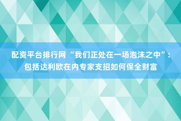 配资平台排行网 “我们正处在一场泡沫之中”：包括达利欧在内专家支招如何保全财富