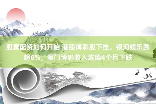 股票配资如何开始 港股博彩股下挫，银河娱乐跌超6%，澳门博彩收入连续4个月下跌