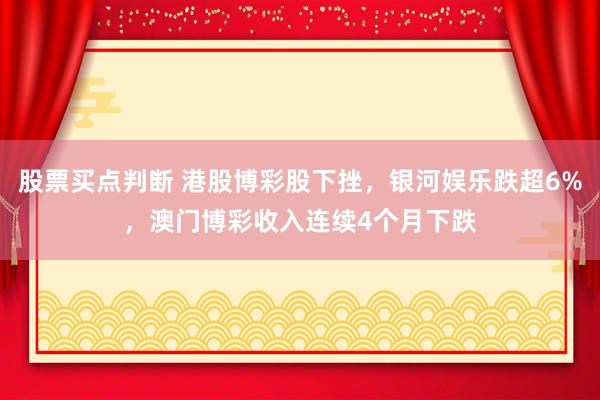 股票买点判断 港股博彩股下挫,银河娱乐跌超6%,澳门博彩收入连续4个月下跌