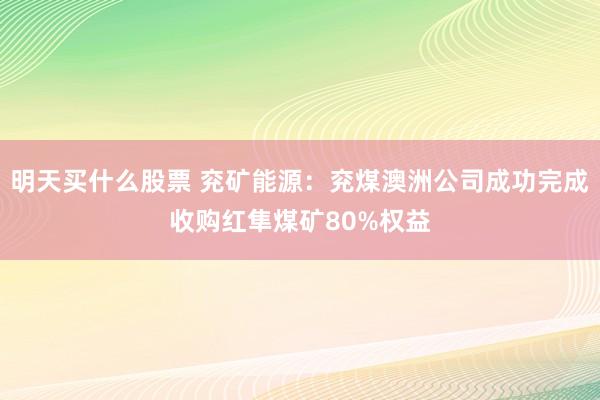 明天买什么股票 兖矿能源：兖煤澳洲公司成功完成收购红隼煤矿80%权益