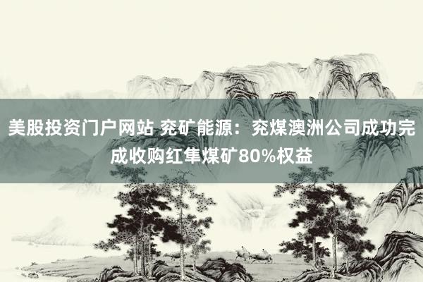 美股投资门户网站 兖矿能源：兖煤澳洲公司成功完成收购红隼煤矿80%权益