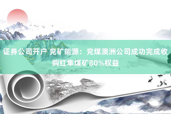 证券公司开户 兖矿能源：兖煤澳洲公司成功完成收购红隼煤矿80%权益
