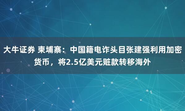 大牛证券 柬埔寨：中国籍电诈头目张建强利用加密货币，将2.5亿美元赃款转移海外