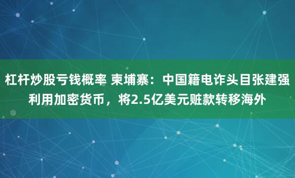 杠杆炒股亏钱概率 柬埔寨：中国籍电诈头目张建强利用加密货币，将2.5亿美元赃款转移海外