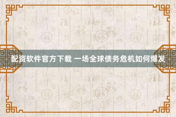配资软件官方下载 一场全球债务危机如何爆发