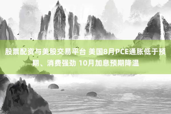 股票配资与美股交易平台 美国8月PCE通胀低于预期、消费强劲 10月加息预期降温