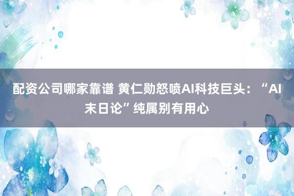 配资公司哪家靠谱 黄仁勋怒喷AI科技巨头：“AI末日论”纯属别有用心