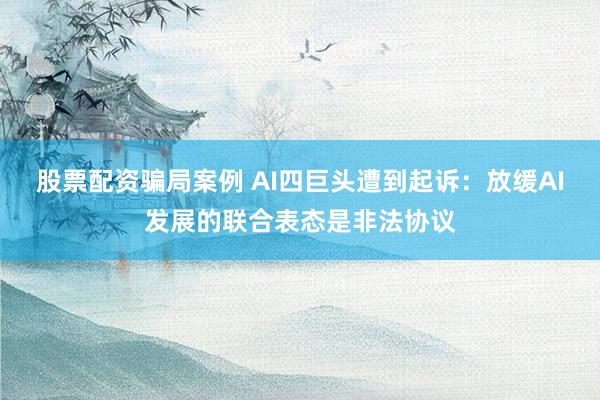 股票配资骗局案例 AI四巨头遭到起诉：放缓AI发展的联合表态是非法协议