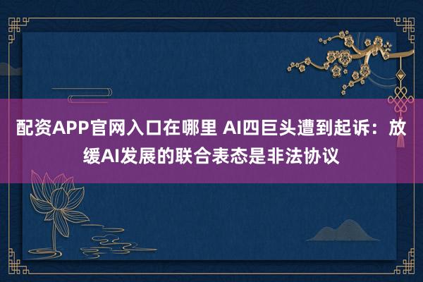 配资APP官网入口在哪里 AI四巨头遭到起诉：放缓AI发展的联合表态是非法协议