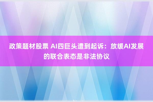 政策题材股票 AI四巨头遭到起诉：放缓AI发展的联合表态是非法协议