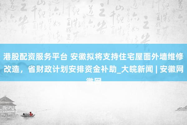 港股配资服务平台 安徽拟将支持住宅屋面外墙维修改造，省财政计划安排资金补助_大皖新闻 | 安徽网