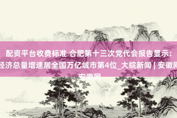 配资平台收费标准 合肥第十三次党代会报告显示：经济总量增速居全国万亿城市第4位_大皖新闻 | 安徽网