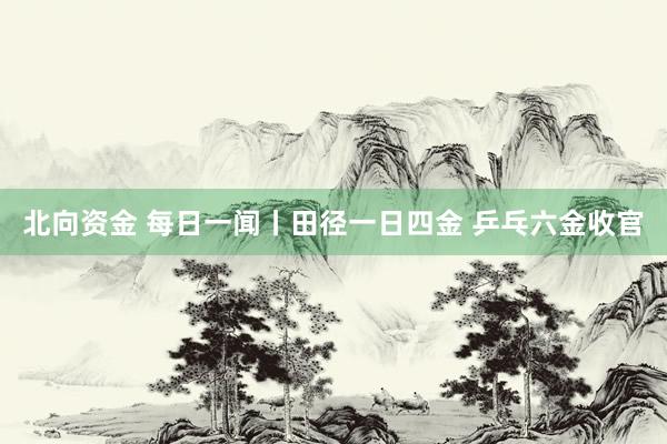 北向资金 每日一闻丨田径一日四金 乒乓六金收官