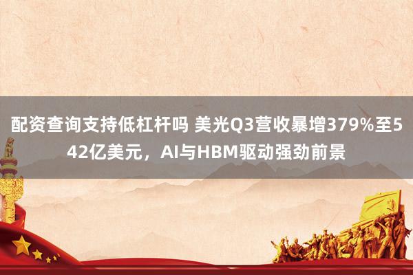 配资查询支持低杠杆吗 美光Q3营收暴增379%至542亿美元，AI与HBM驱动强劲前景
