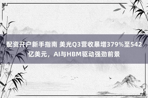 配资开户新手指南 美光Q3营收暴增379%至542亿美元，AI与HBM驱动强劲前景