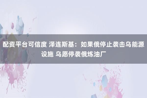 配资平台可信度 泽连斯基：如果俄停止袭击乌能源设施 乌愿停袭俄炼油厂