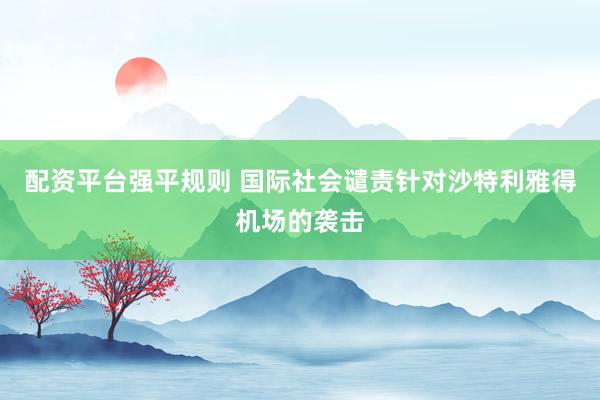 配资平台强平规则 国际社会谴责针对沙特利雅得机场的袭击