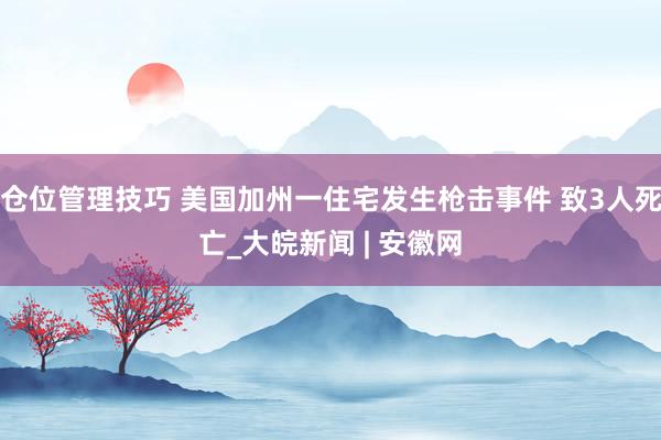 仓位管理技巧 美国加州一住宅发生枪击事件 致3人死亡_大皖新闻 | 安徽网