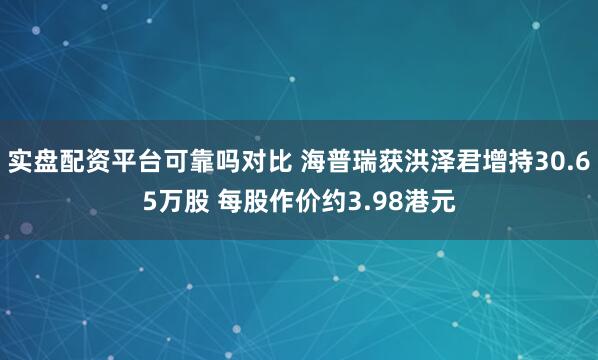 实盘配资平台可靠吗对比 海普瑞获洪泽君增持30.65万股 每股作价约3.98港元
