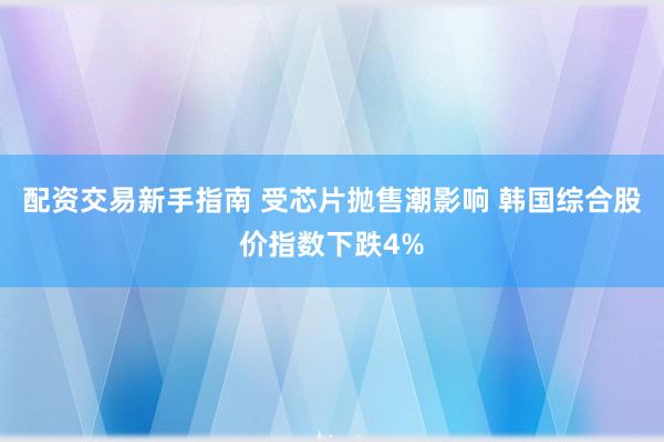 配资交易新手指南 受芯片抛售潮影响 韩国综合股价指数下跌4%