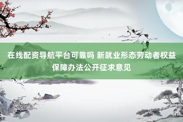 在线配资导航平台可靠吗 新就业形态劳动者权益保障办法公开征求意见