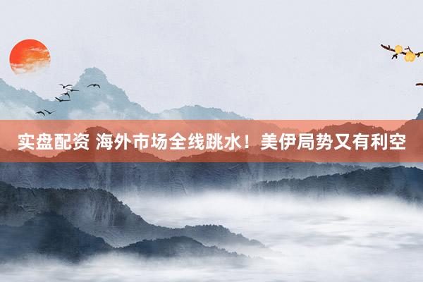 实盘配资 海外市场全线跳水！美伊局势又有利空