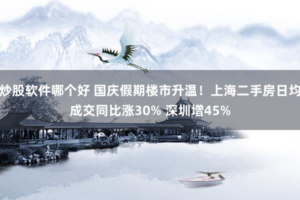 炒股软件哪个好 国庆假期楼市升温！上海二手房日均成交同比涨30% 深圳增45%