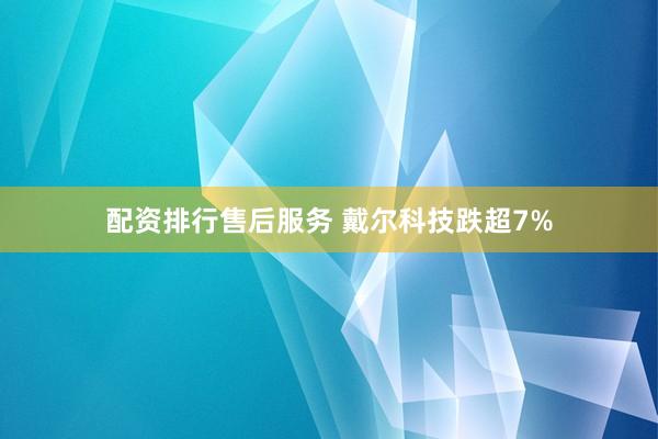 配资排行售后服务 戴尔科技跌超7%