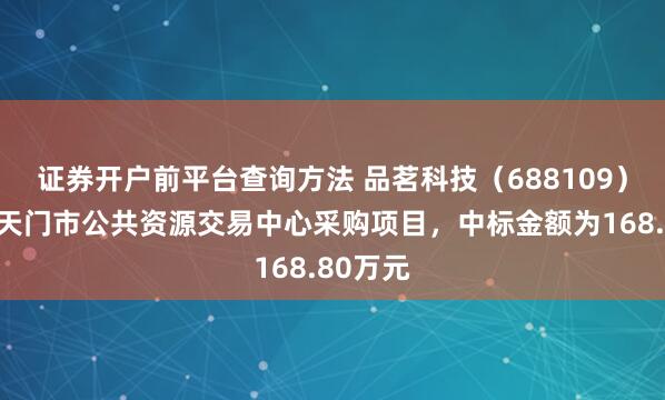 证券开户前平台查询方法 品茗科技（688109）：中标天门市公共资源交易中心采购项目，中标金额为168.80万元