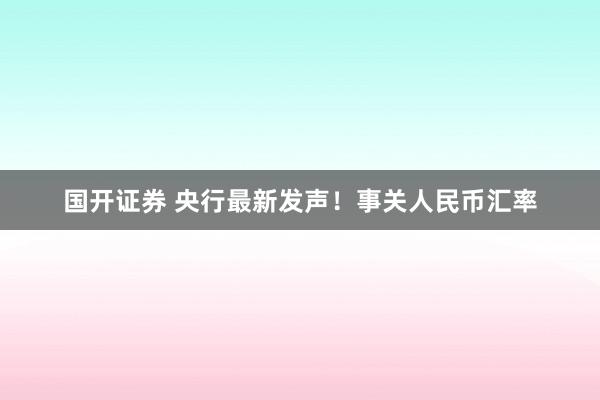 国开证券 央行最新发声！事关人民币汇率