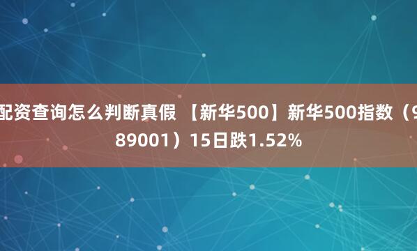 配资查询怎么判断真假 【新华500】新华500指数（989001）15日跌1.52%