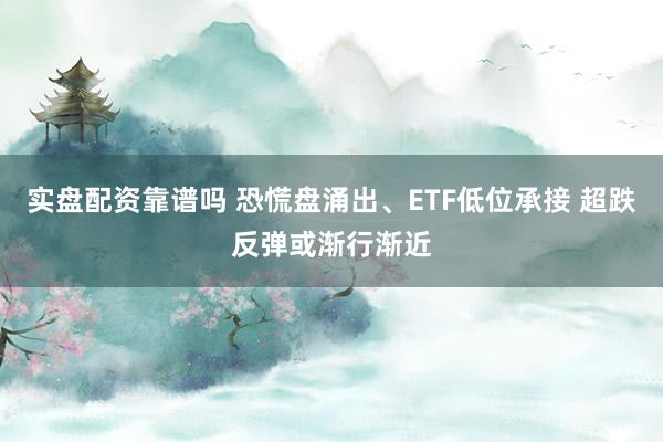 实盘配资靠谱吗 恐慌盘涌出、ETF低位承接 超跌反弹或渐行渐近