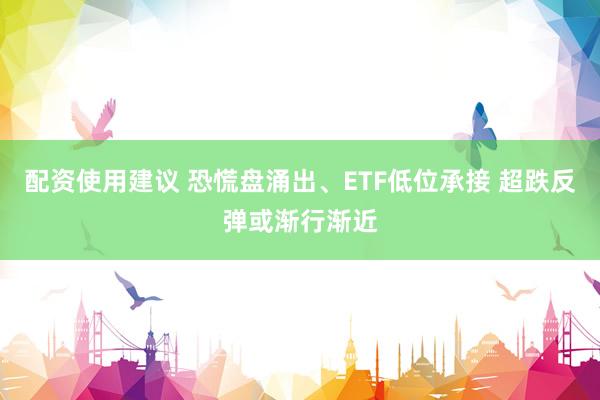 配资使用建议 恐慌盘涌出、ETF低位承接 超跌反弹或渐行渐近