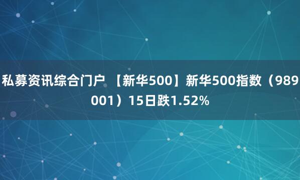 私募资讯综合门户 【新华500】新华500指数（989001）15日跌1.52%