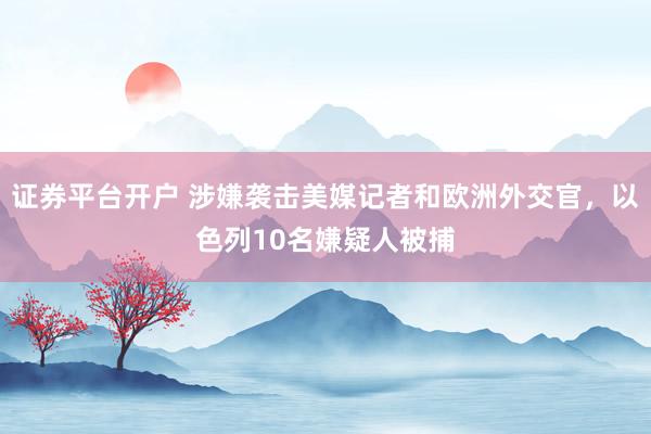 证券平台开户 涉嫌袭击美媒记者和欧洲外交官,以色列10名嫌疑人被捕