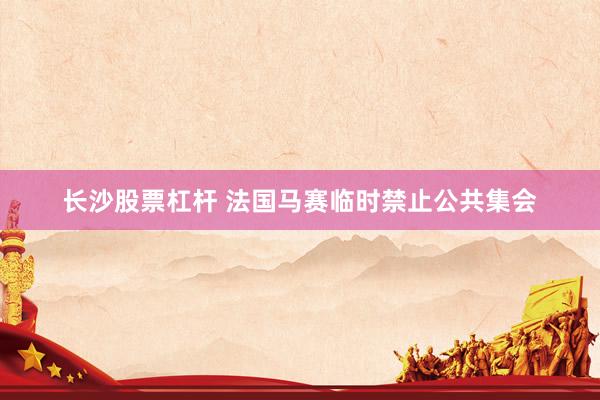长沙股票杠杆 法国马赛临时禁止公共集会