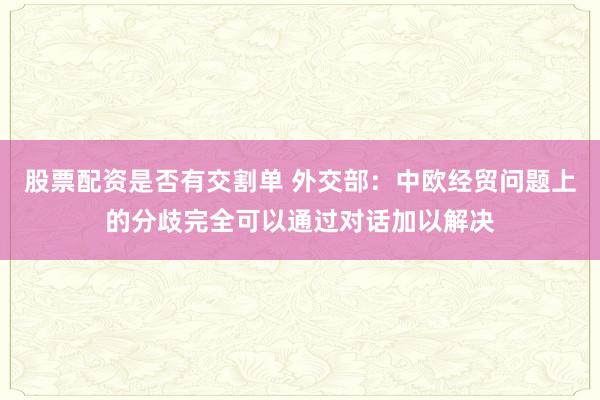 股票配资是否有交割单 外交部：中欧经贸问题上的分歧完全可以通过对话加以解决