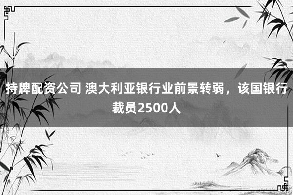 持牌配资公司 澳大利亚银行业前景转弱，该国银行裁员2500人