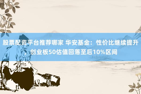 股票配资平台推荐哪家 华安基金：性价比继续提升，创业板50估值回落至后10%区间