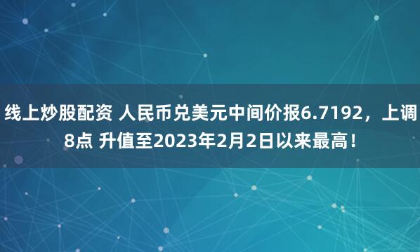线上炒股配资 人民币兑美元中间价报6.7192，上调8点 升值至2023年2月2日以来最高！
