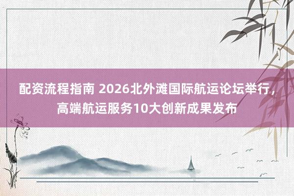 配资流程指南 2026北外滩国际航运论坛举行,高端航运服务10大创新成果发布