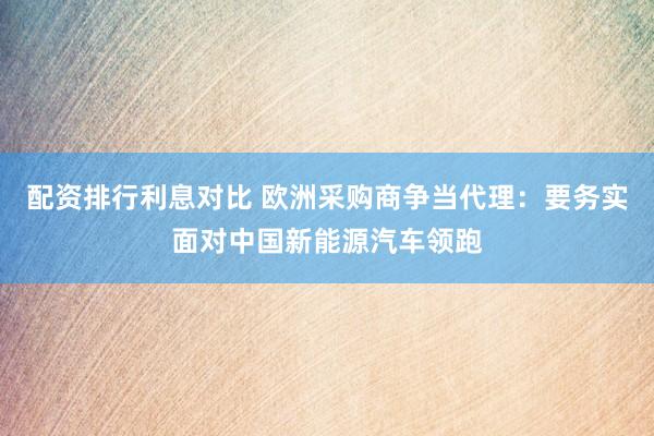 配资排行利息对比 欧洲采购商争当代理：要务实面对中国新能源汽车领跑