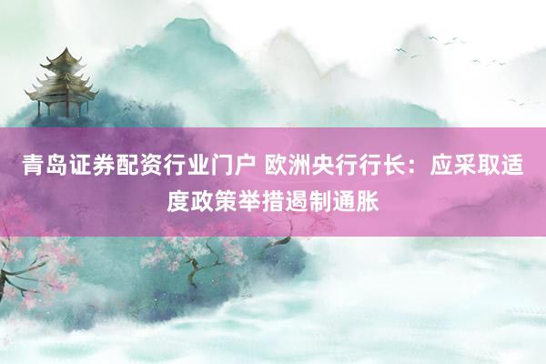 青岛证券配资行业门户 欧洲央行行长：应采取适度政策举措遏制通胀
