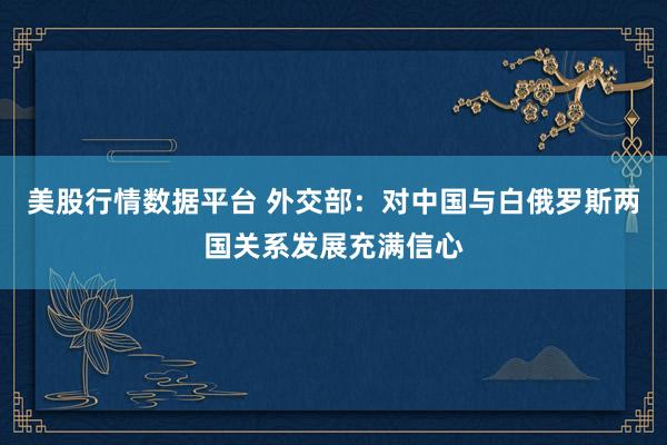 美股行情数据平台 外交部：对中国与白俄罗斯两国关系发展充满信心