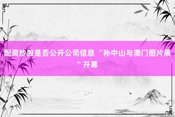 配资炒股是否公开公司信息 “孙中山与澳门图片展”开幕