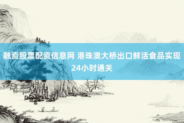 融资股票配资信息网 港珠澳大桥出口鲜活食品实现24小时通关