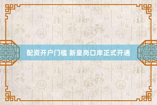 配资开户门槛 新皇岗口岸正式开通