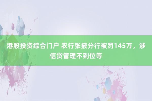 港股投资综合门户 农行张掖分行被罚145万，涉信贷管理不到位等