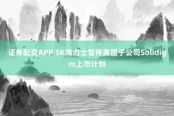 证券配资APP SK海力士暂停美国子公司Solidigm上市计划