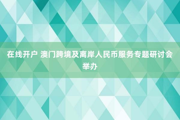 在线开户 澳门跨境及离岸人民币服务专题研讨会举办